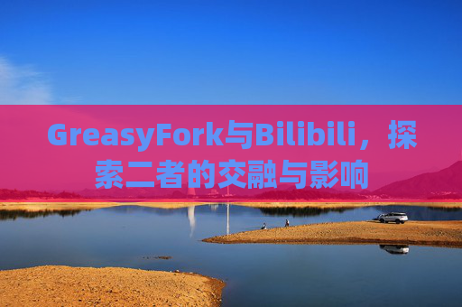 GreasyFork与Bilibili,探索二者的交融与影响 GreasyFork与Bilibili,探索二者的交融与影响